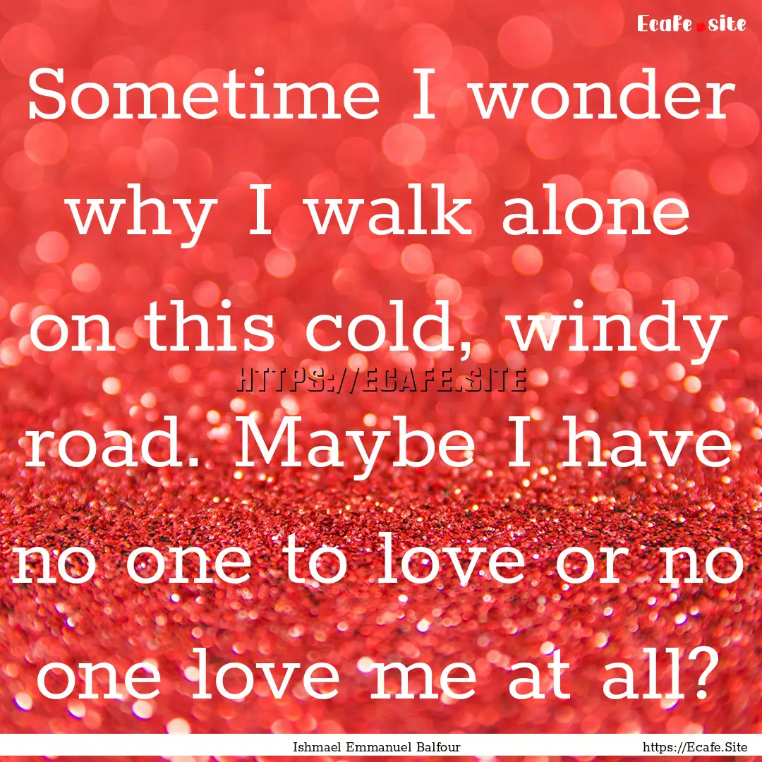 Sometime I wonder why I walk alone on this.... : Quote by Ishmael Emmanuel Balfour