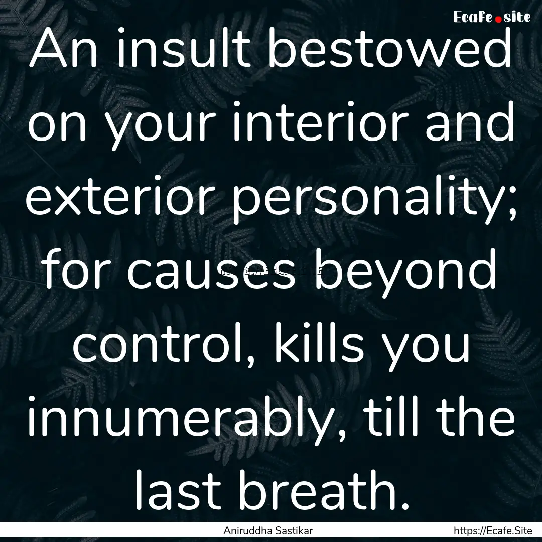 An insult bestowed on your interior and exterior.... : Quote by Aniruddha Sastikar