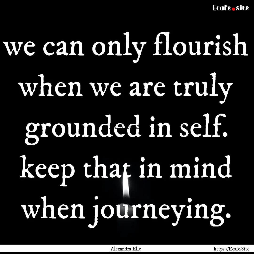 we can only flourish when we are truly grounded.... : Quote by Alexandra Elle