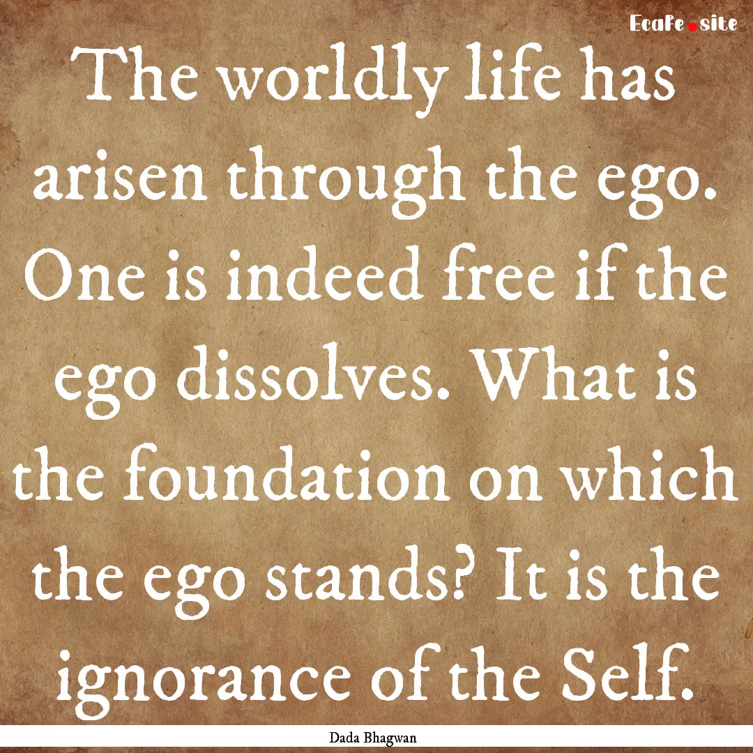 The worldly life has arisen through the ego..... : Quote by Dada Bhagwan