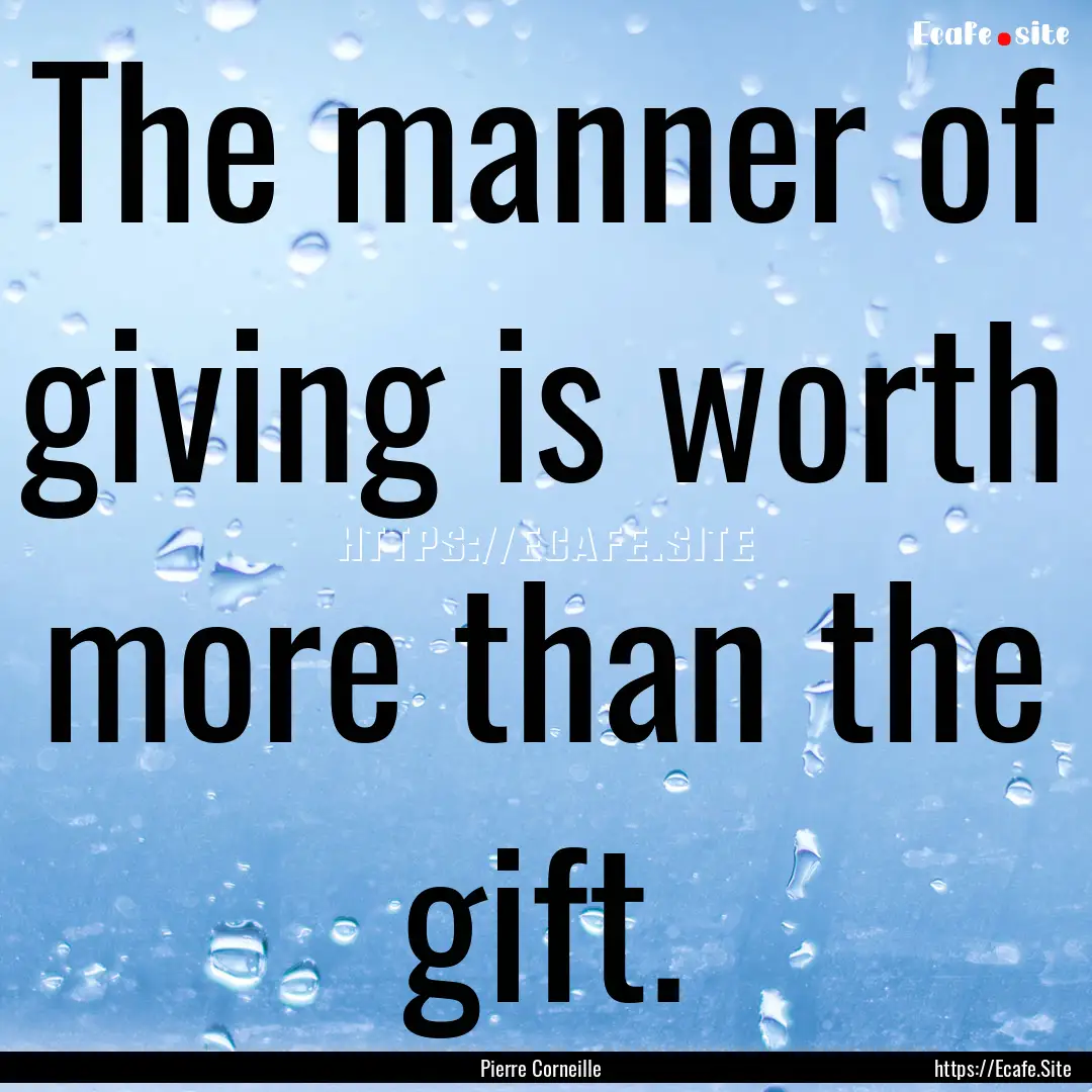 The manner of giving is worth more than the.... : Quote by Pierre Corneille