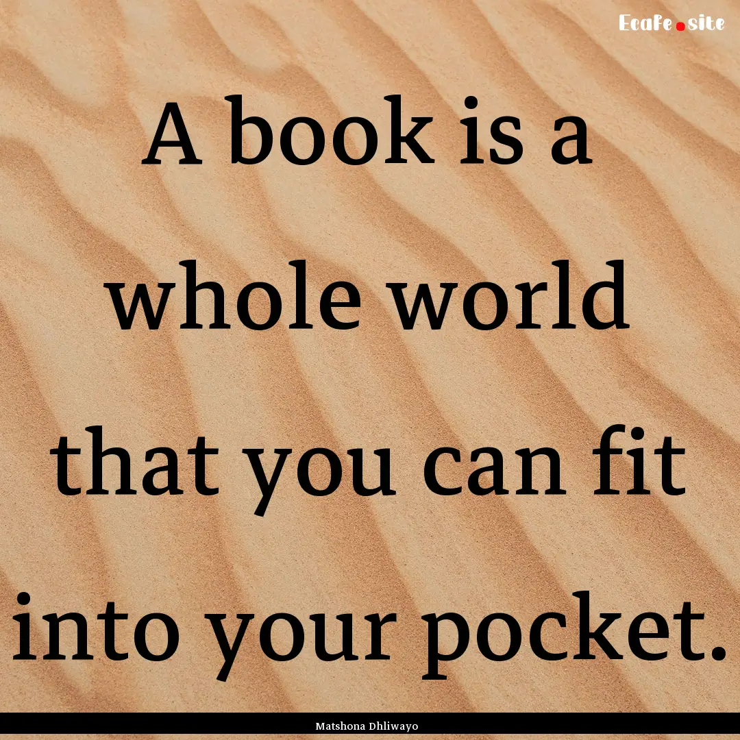 A book is a whole world that you can fit.... : Quote by Matshona Dhliwayo