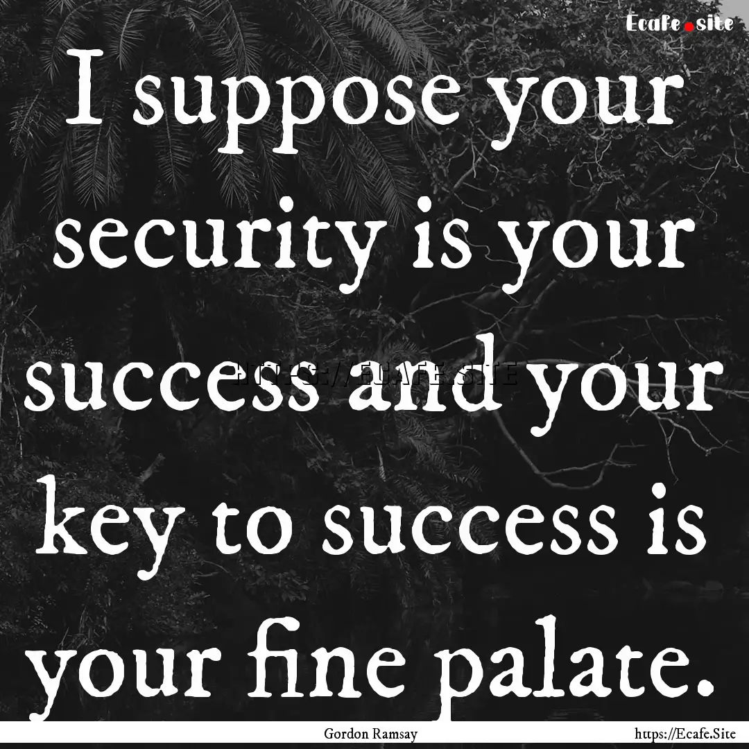 I suppose your security is your success and.... : Quote by Gordon Ramsay