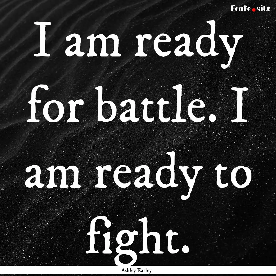 I am ready for battle. I am ready to fight..... : Quote by Ashley Earley