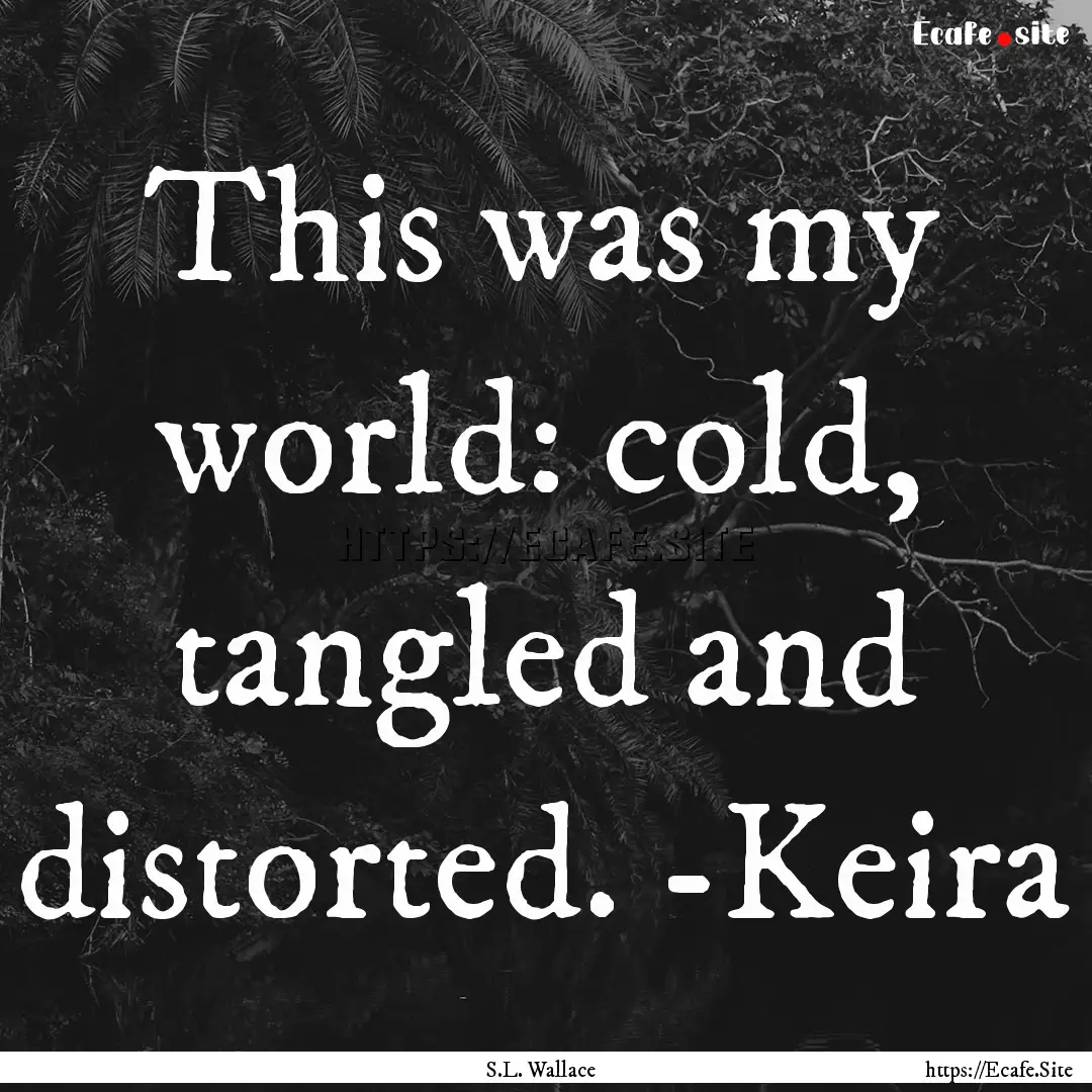 This was my world: cold, tangled and distorted..... : Quote by S.L. Wallace