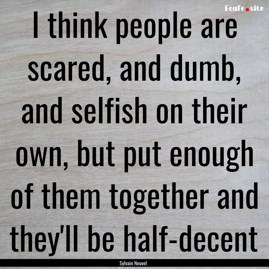 I think people are scared, and dumb, and.... : Quote by Sylvain Neuvel