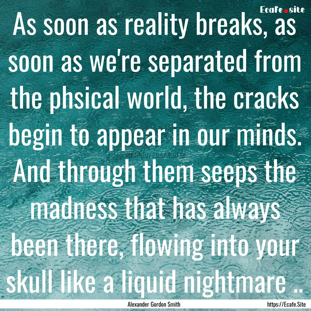 As soon as reality breaks, as soon as we're.... : Quote by Alexander Gordon Smith