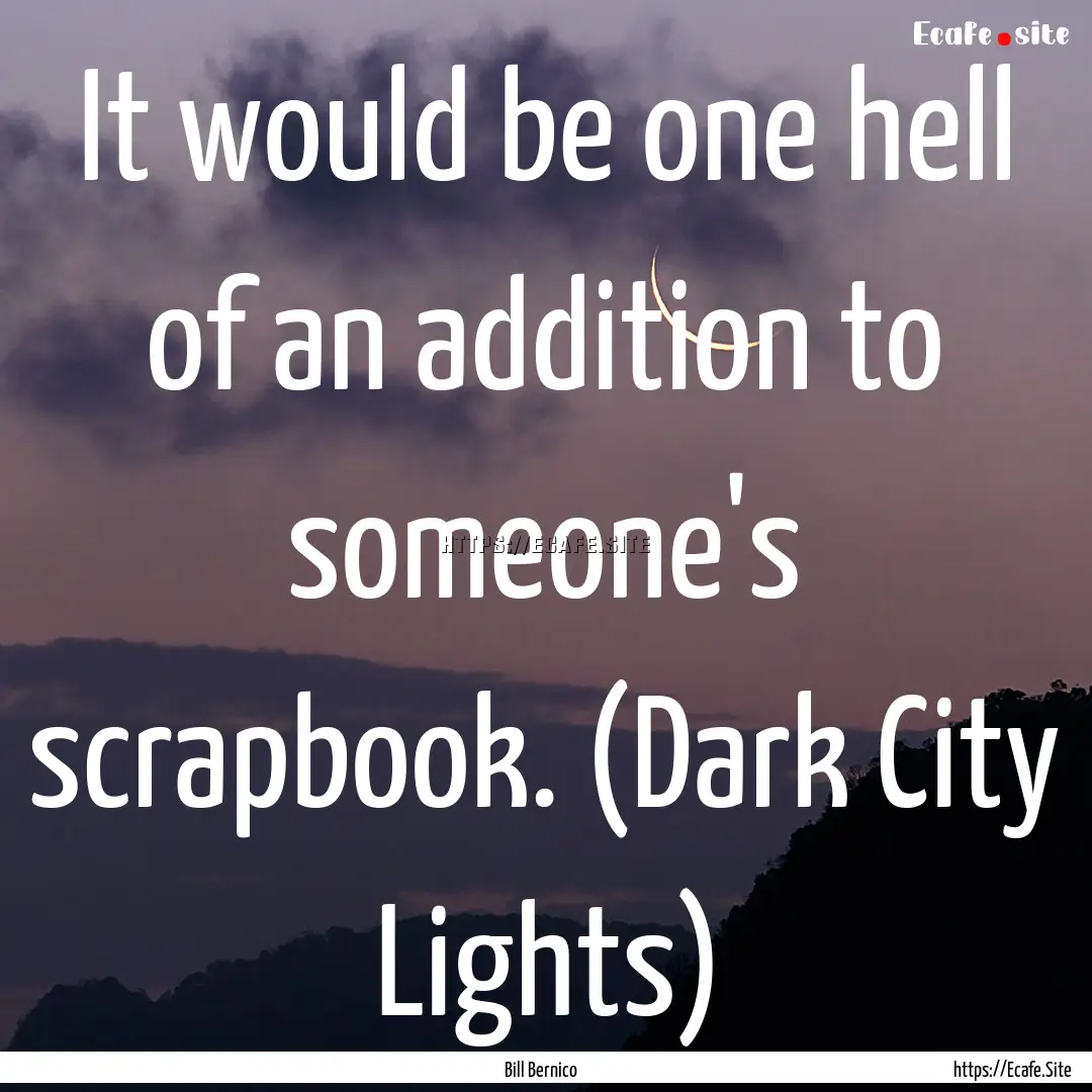 It would be one hell of an addition to someone's.... : Quote by Bill Bernico