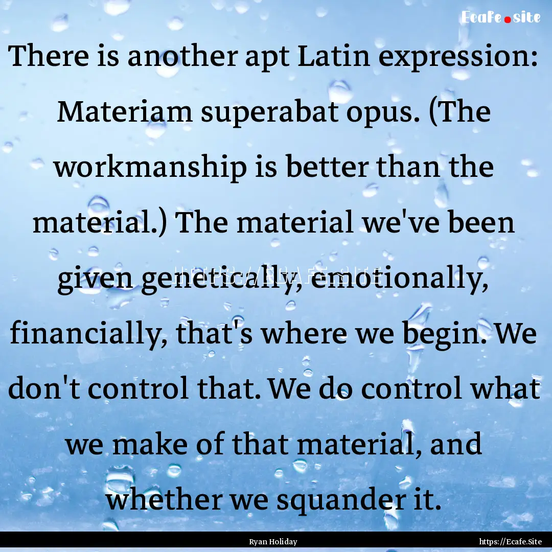 There is another apt Latin expression: Materiam.... : Quote by Ryan Holiday