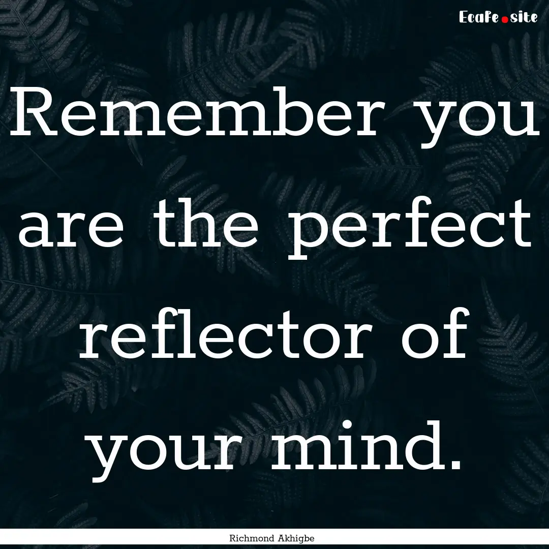 Remember you are the perfect reflector of.... : Quote by Richmond Akhigbe