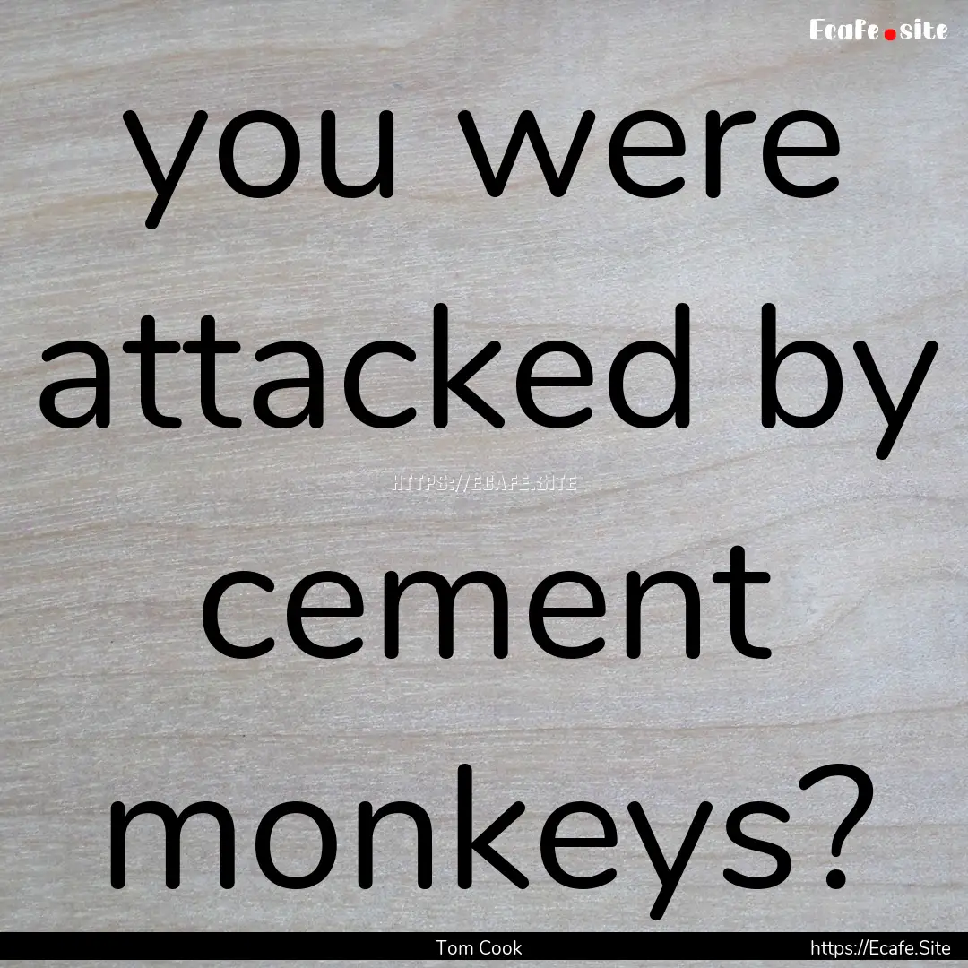 you were attacked by cement monkeys? : Quote by Tom Cook