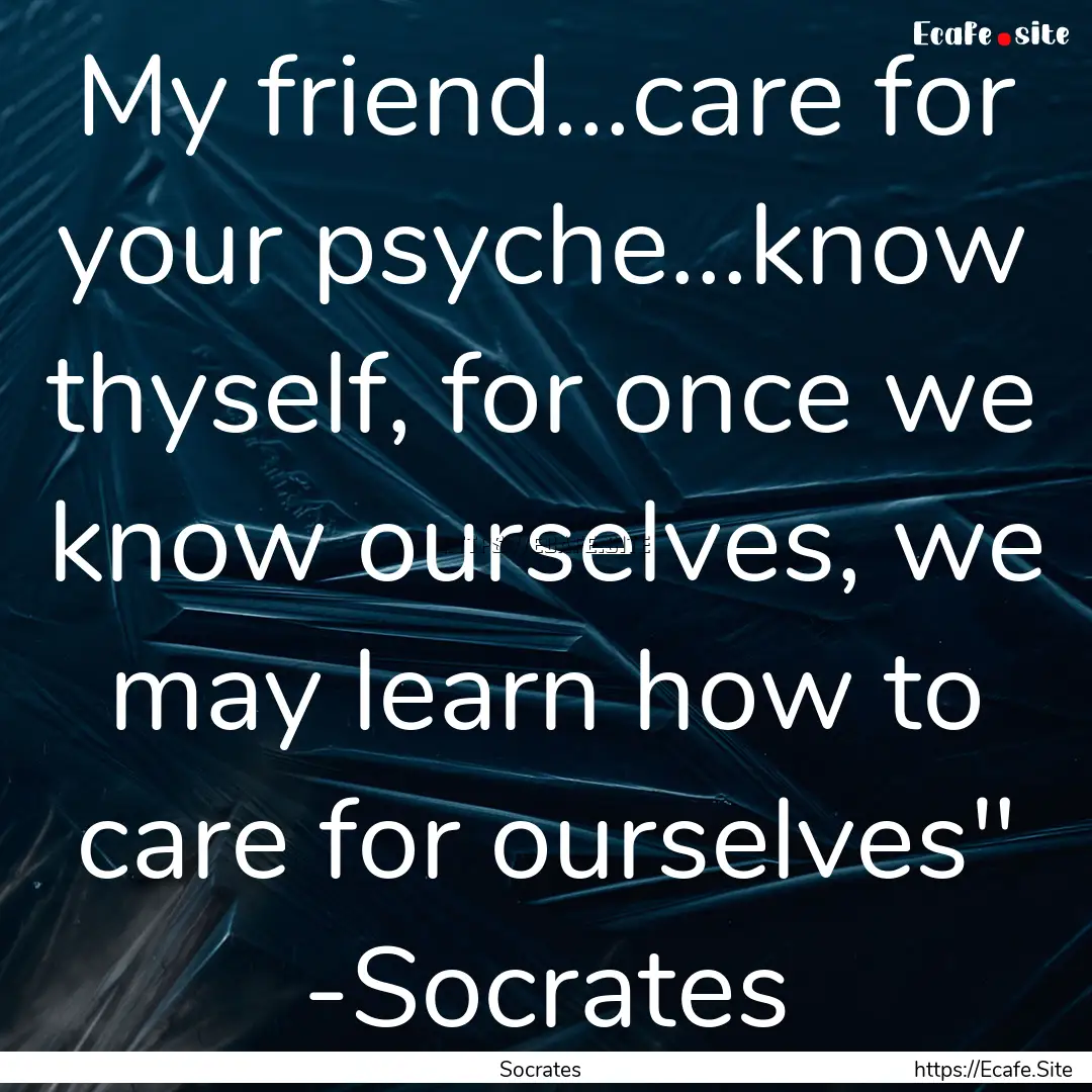 My friend...care for your psyche...know thyself,.... : Quote by Socrates