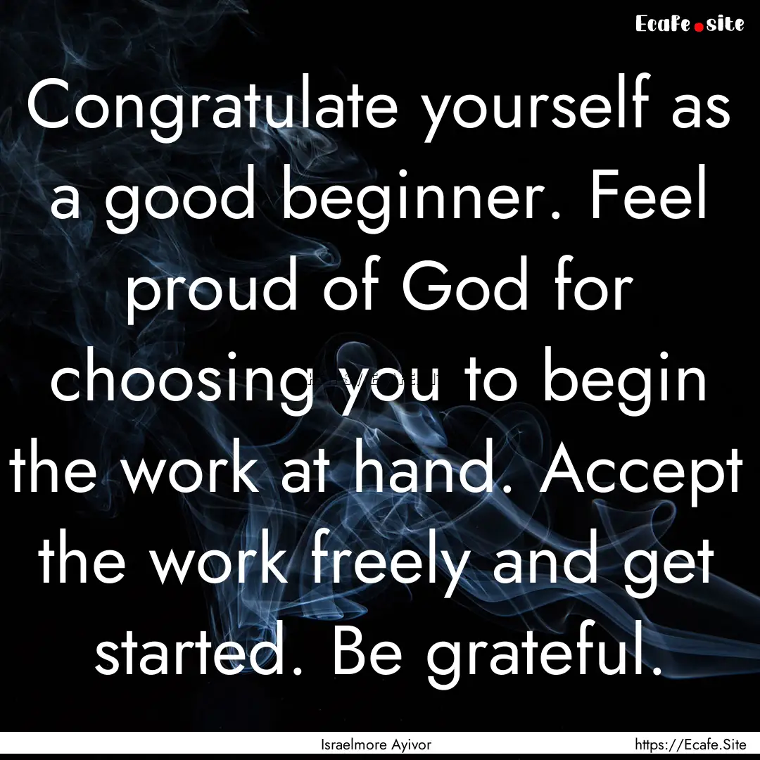 Congratulate yourself as a good beginner..... : Quote by Israelmore Ayivor