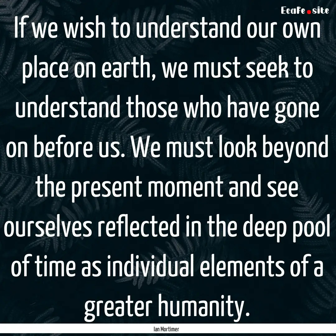 If we wish to understand our own place on.... : Quote by Ian Mortimer