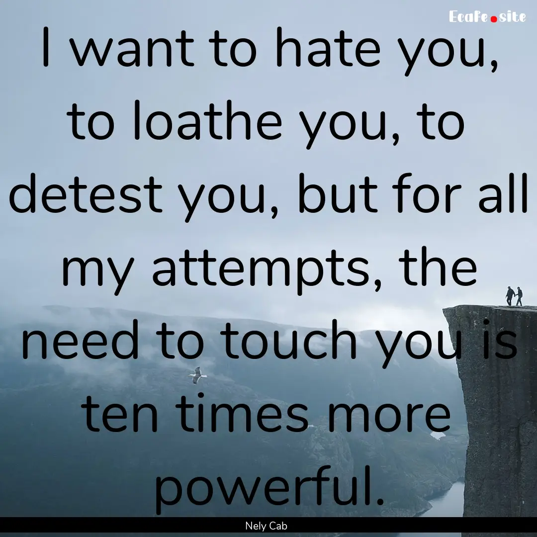 I want to hate you, to loathe you, to detest.... : Quote by Nely Cab