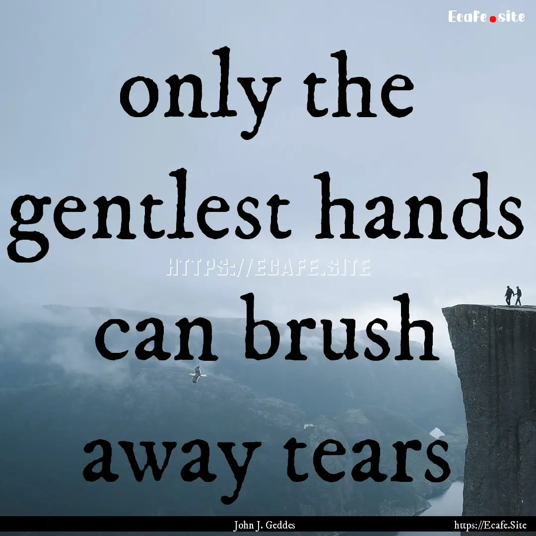 only the gentlest hands can brush away tears.... : Quote by John J. Geddes