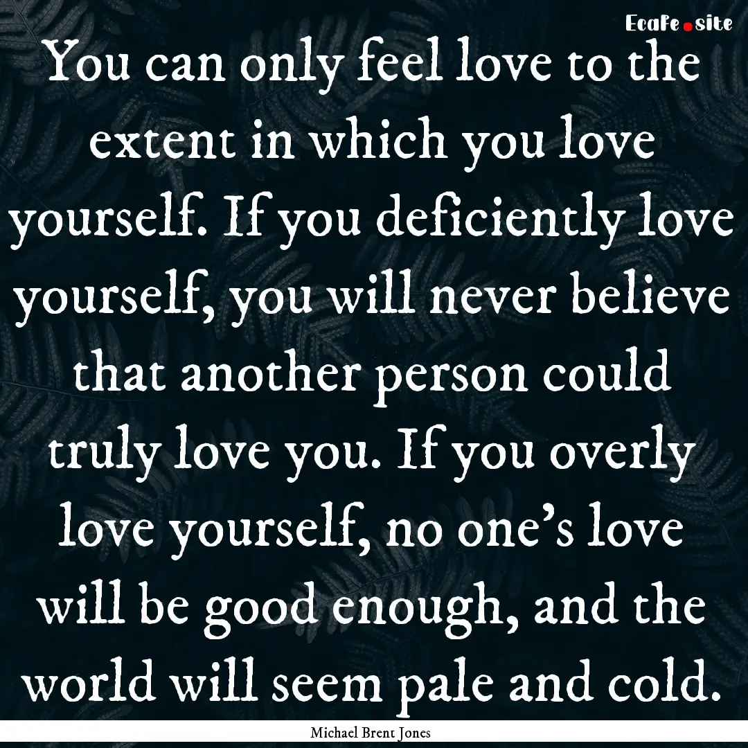 You can only feel love to the extent in which.... : Quote by Michael Brent Jones