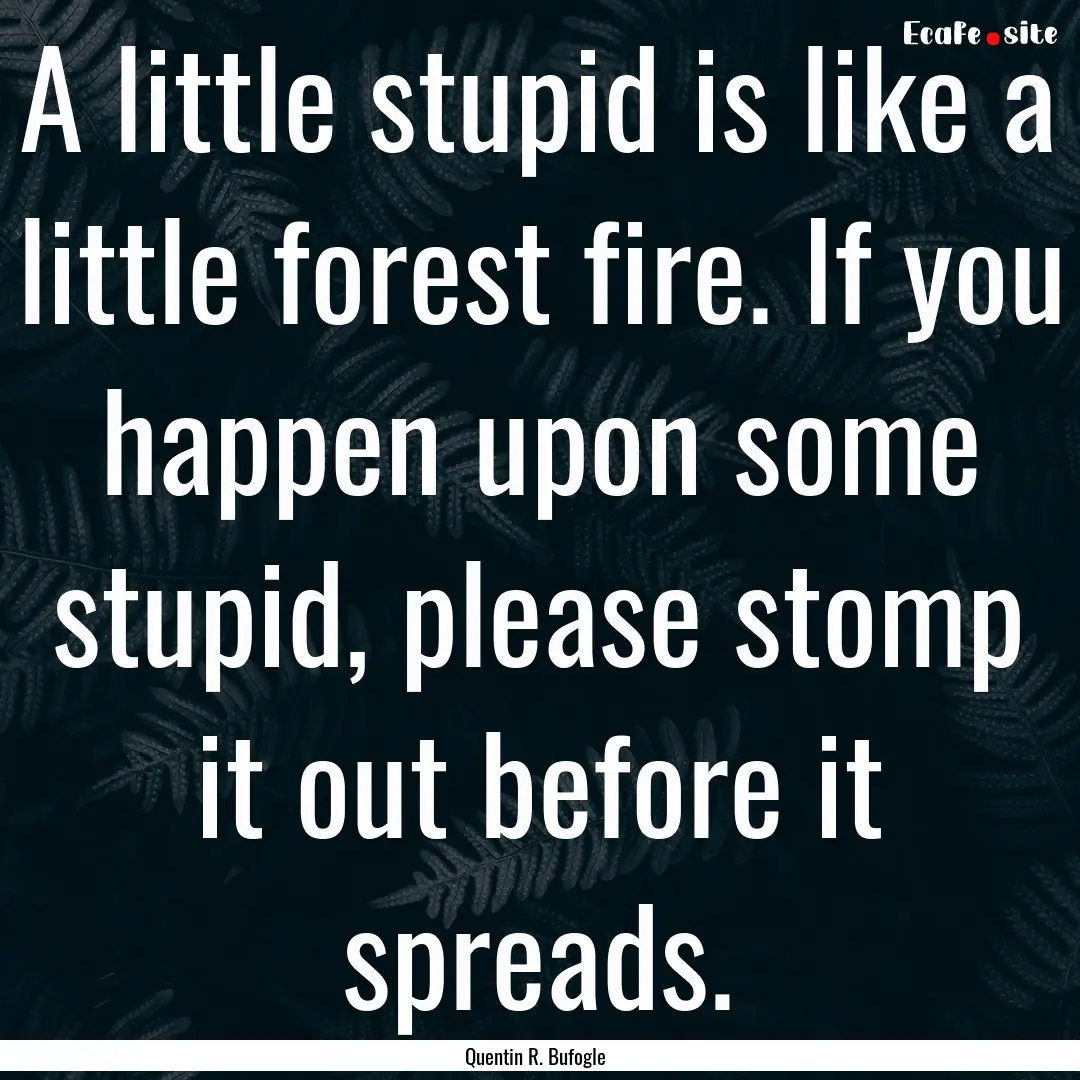 A little stupid is like a little forest fire..... : Quote by Quentin R. Bufogle