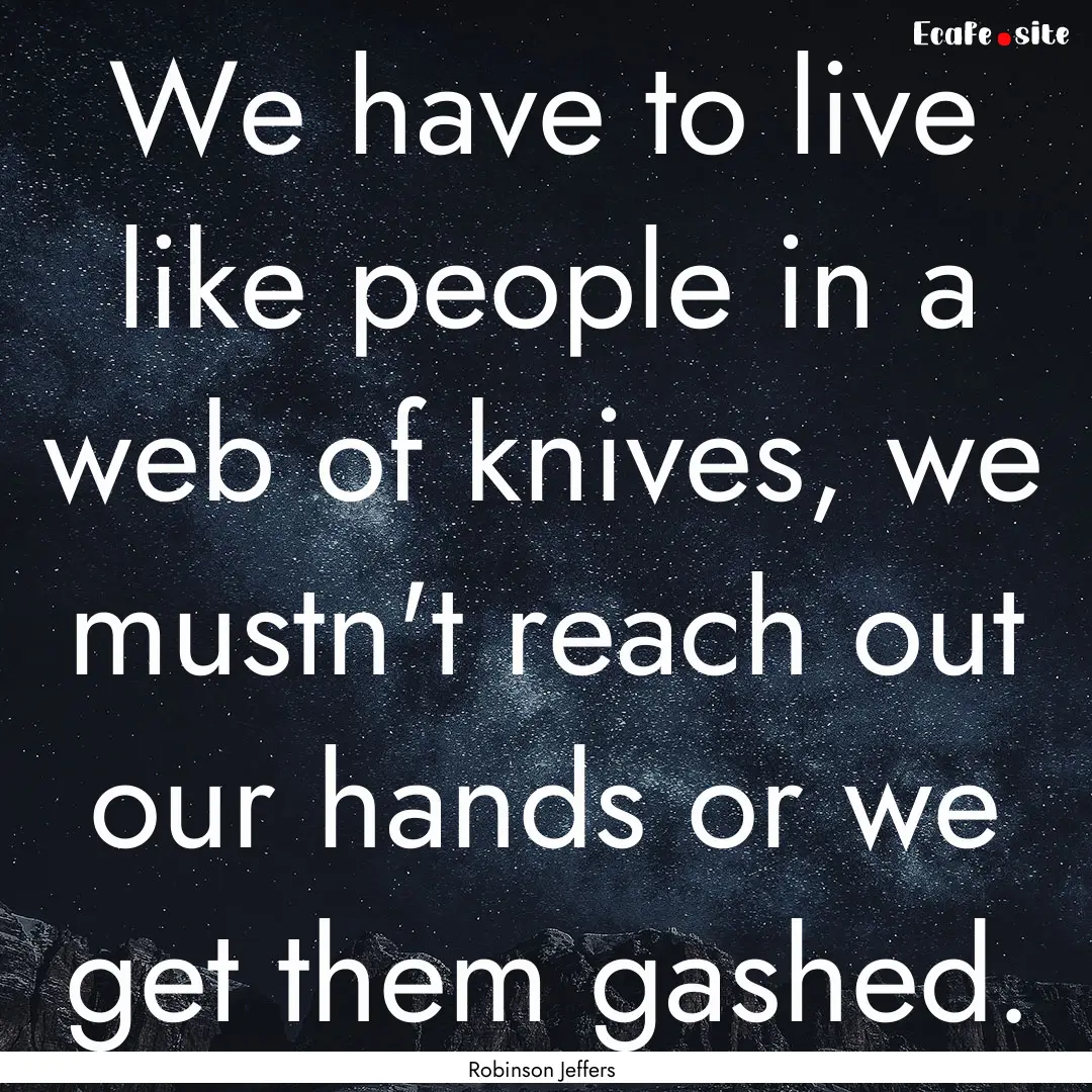 We have to live like people in a web of knives,.... : Quote by Robinson Jeffers