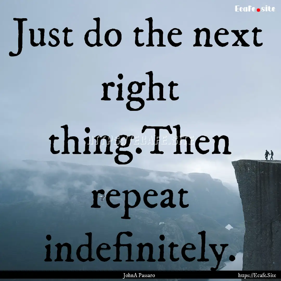 Just do the next right thing.Then repeat.... : Quote by JohnA Passaro