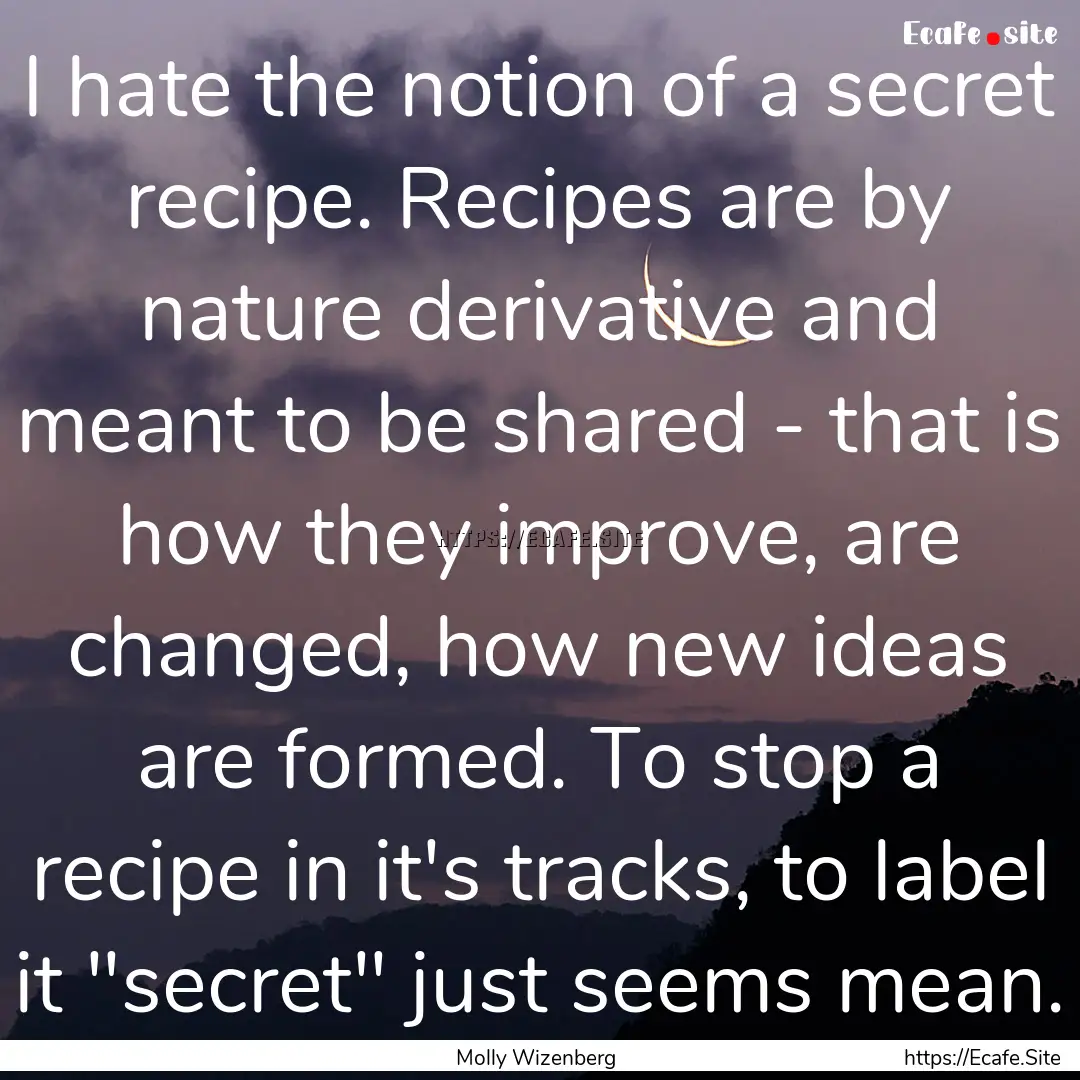 I hate the notion of a secret recipe. Recipes.... : Quote by Molly Wizenberg