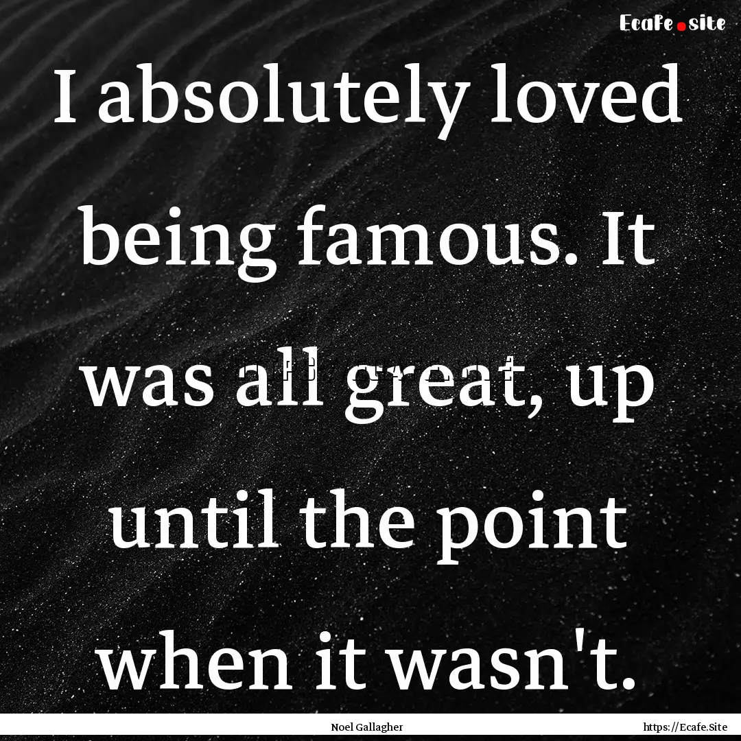 I absolutely loved being famous. It was all.... : Quote by Noel Gallagher