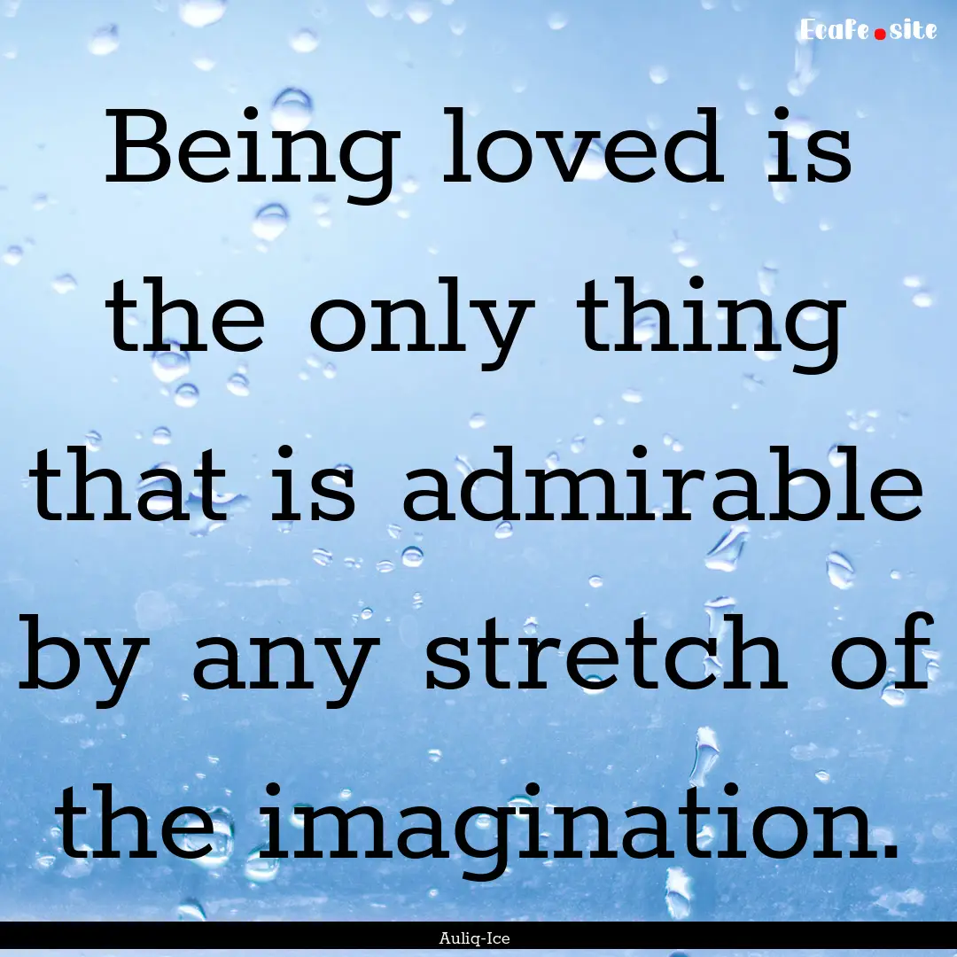 Being loved is the only thing that is admirable.... : Quote by Auliq-Ice