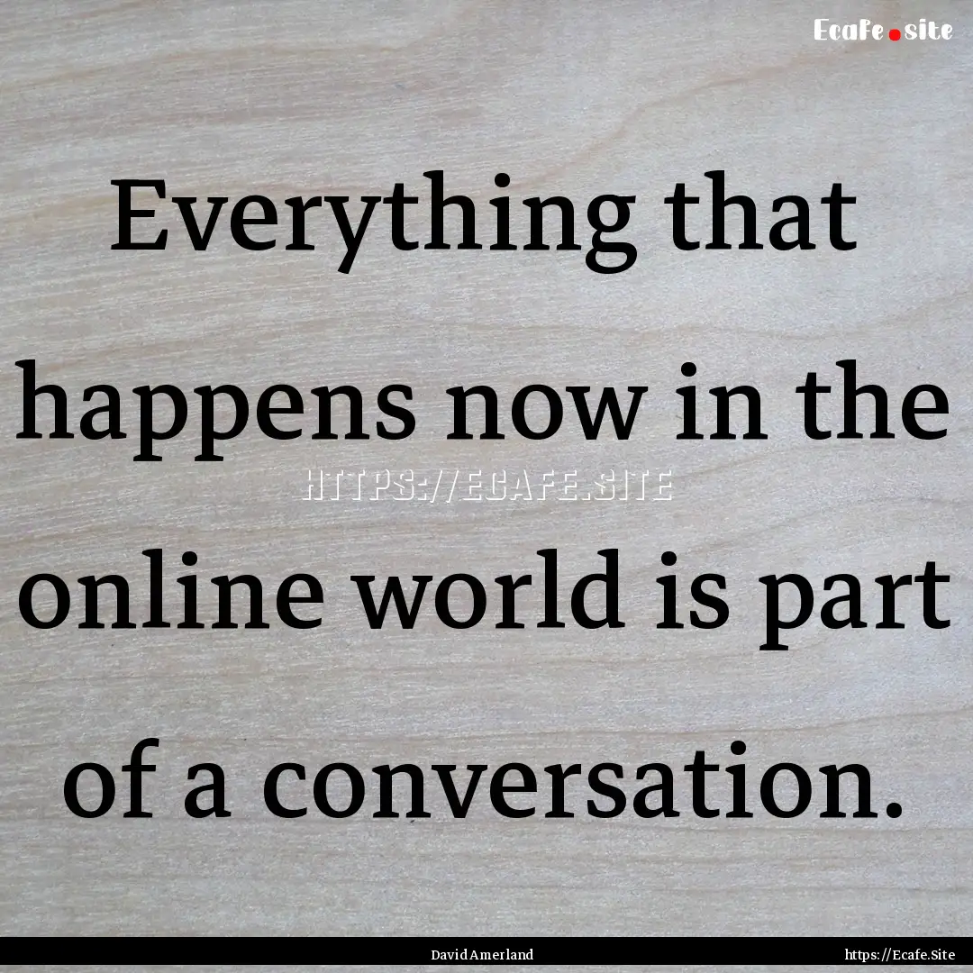 Everything that happens now in the online.... : Quote by David Amerland