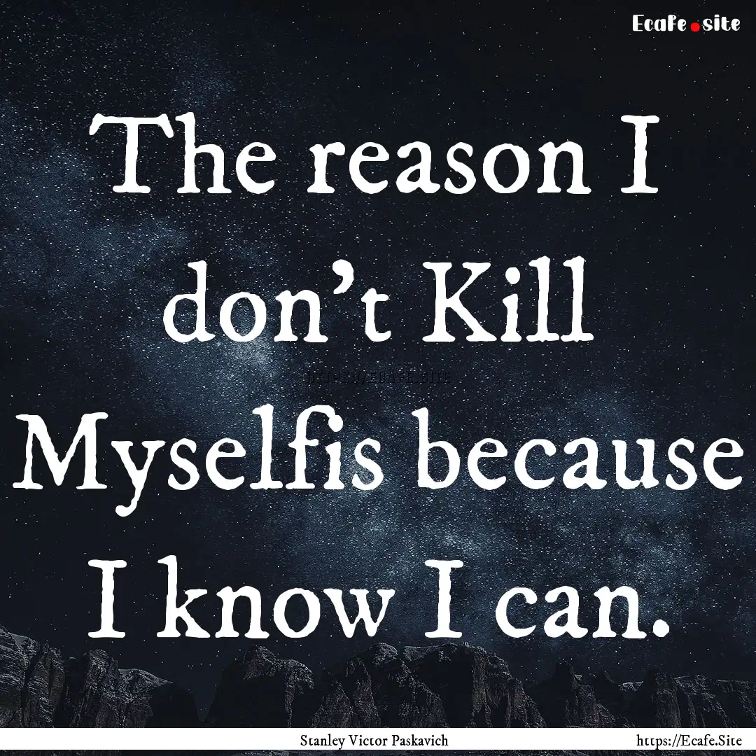 The reason I don't Kill Myselfis because.... : Quote by Stanley Victor Paskavich