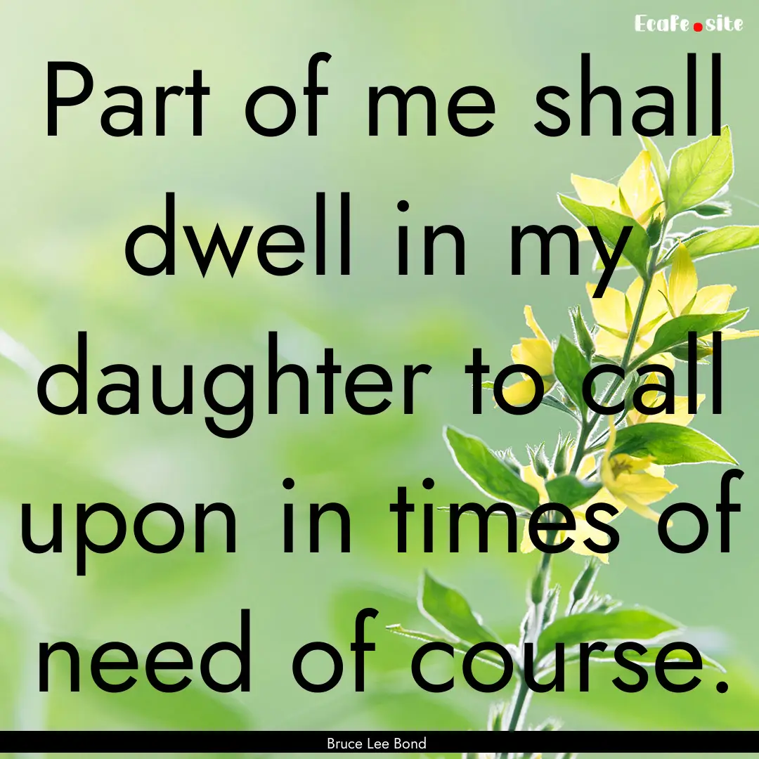 Part of me shall dwell in my daughter to.... : Quote by Bruce Lee Bond