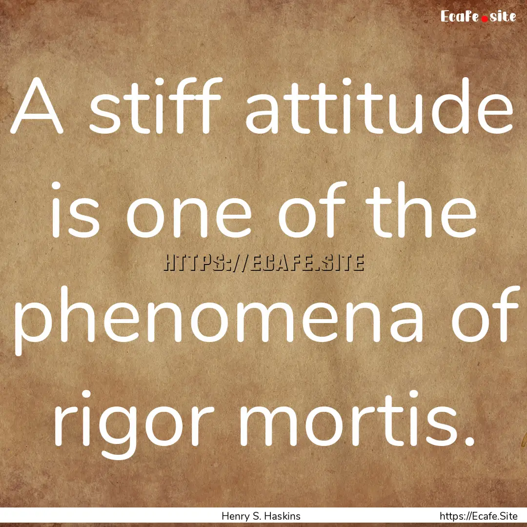 A stiff attitude is one of the phenomena.... : Quote by Henry S. Haskins