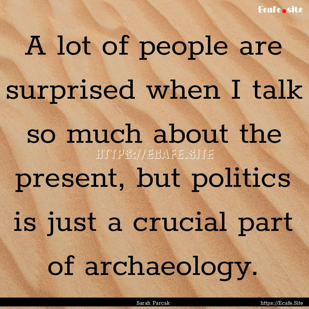 A lot of people are surprised when I talk.... : Quote by Sarah Parcak