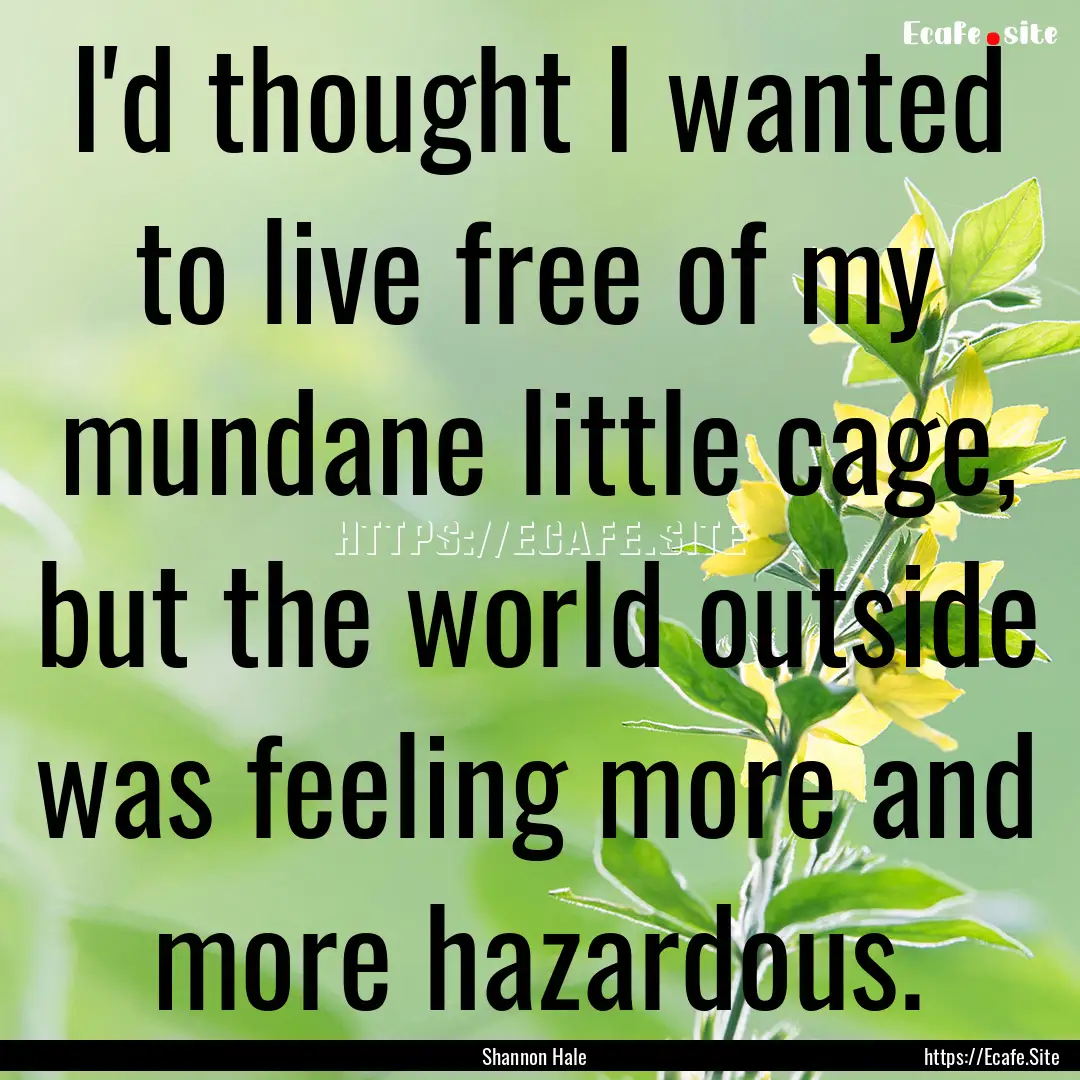 I'd thought I wanted to live free of my mundane.... : Quote by Shannon Hale