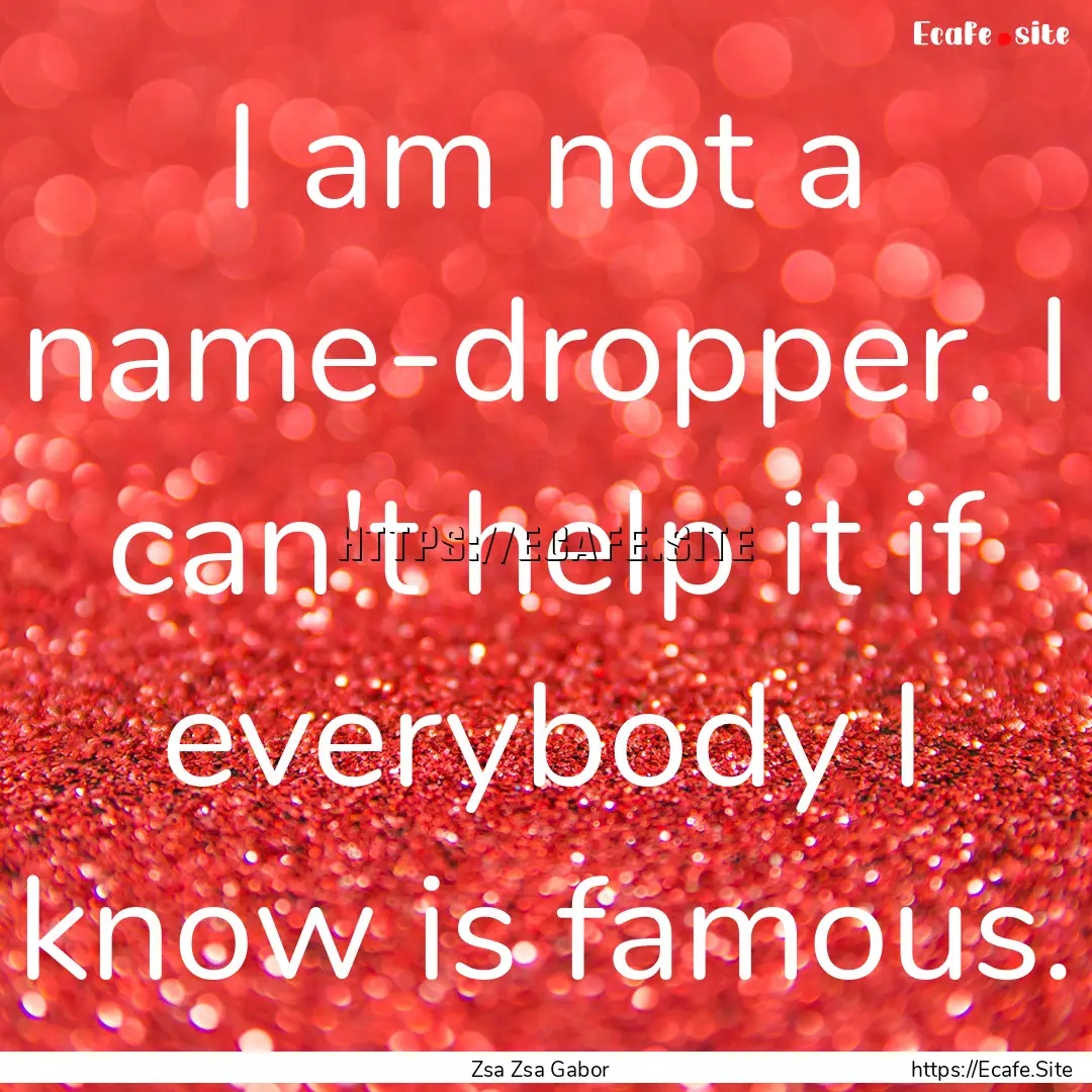 I am not a name-dropper. I can't help it.... : Quote by Zsa Zsa Gabor