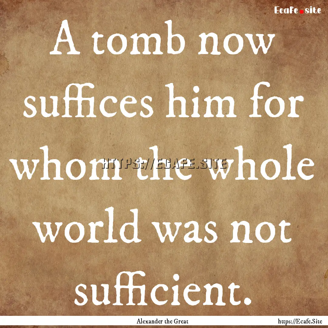 A tomb now suffices him for whom the whole.... : Quote by Alexander the Great