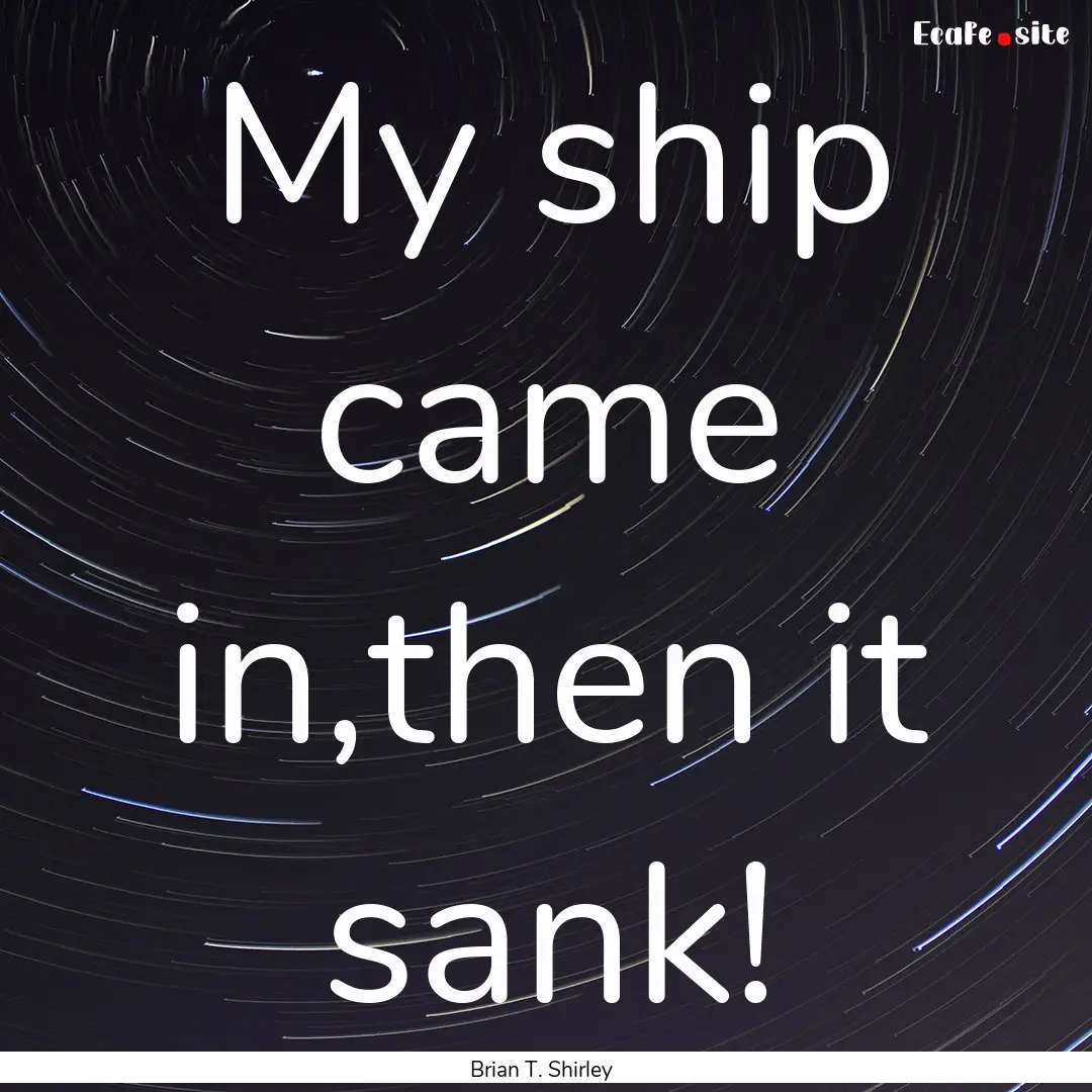 My ship came in,then it sank! : Quote by Brian T. Shirley