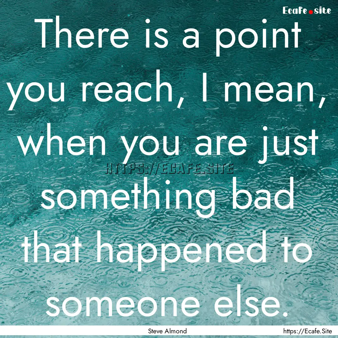 There is a point you reach, I mean, when.... : Quote by Steve Almond