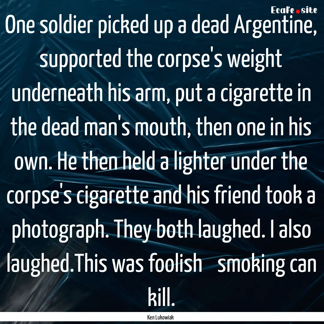 One soldier picked up a dead Argentine, supported.... : Quote by Ken Lukowiak