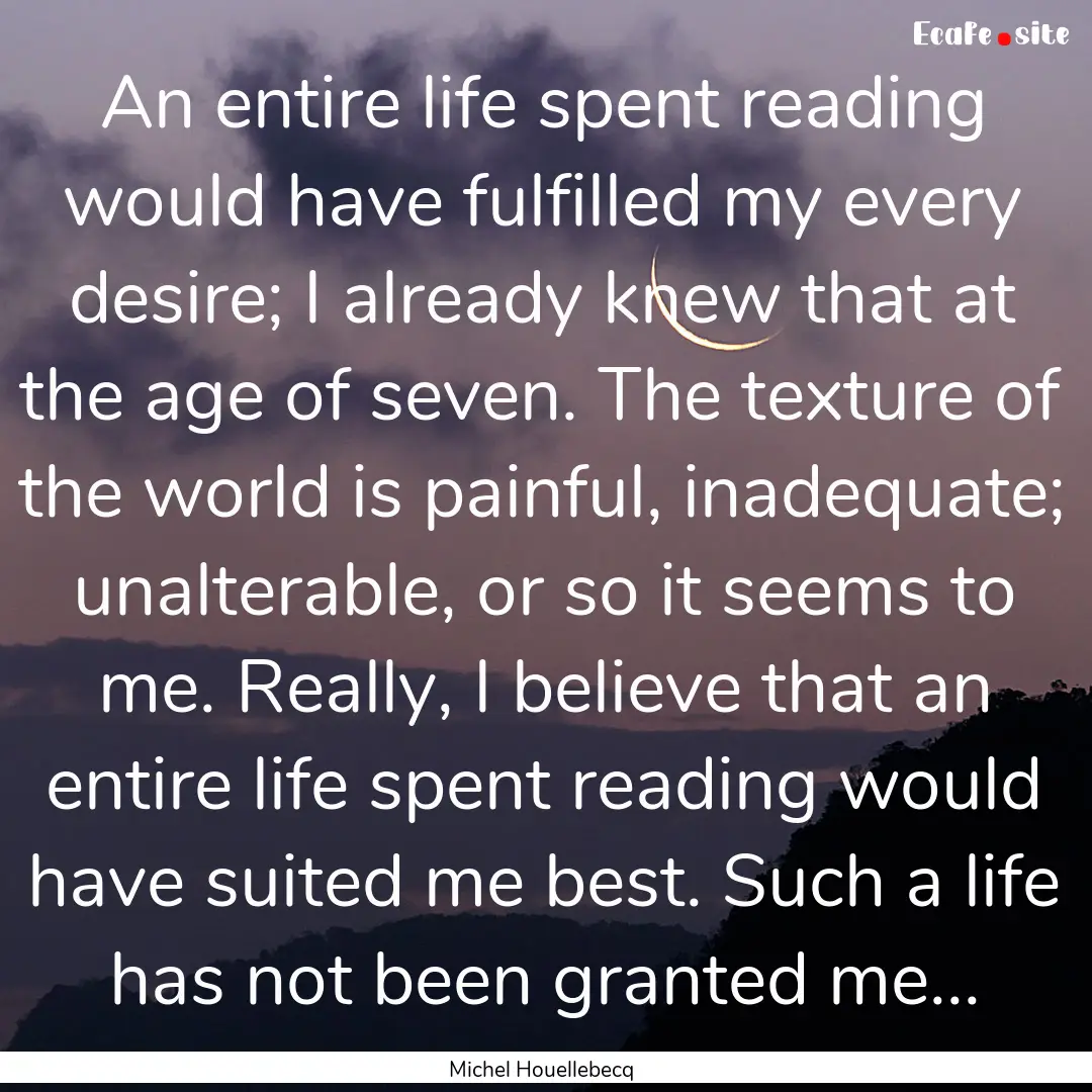 An entire life spent reading would have fulfilled.... : Quote by Michel Houellebecq