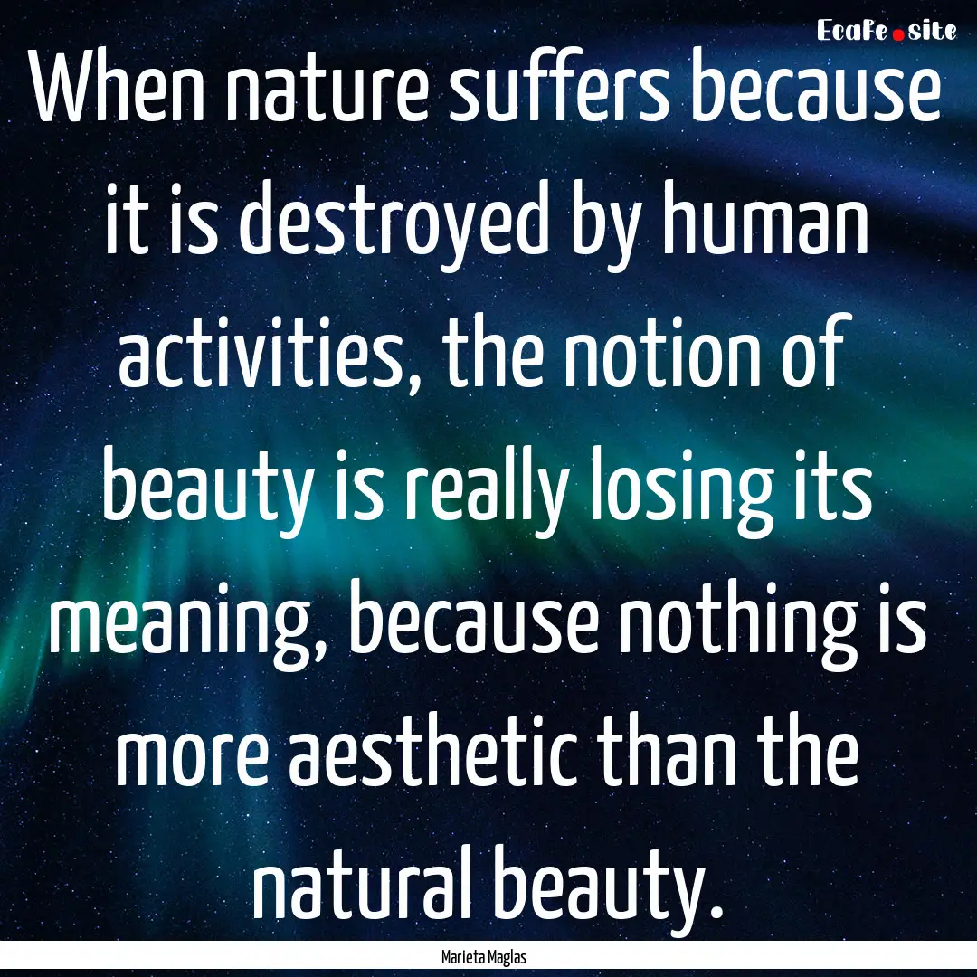 When nature suffers because it is destroyed.... : Quote by Marieta Maglas