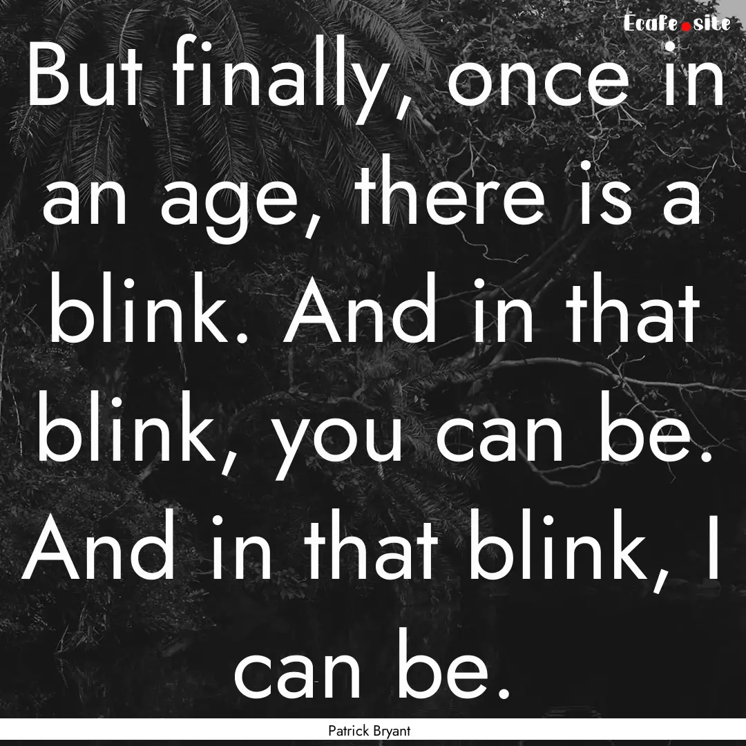 But finally, once in an age, there is a blink..... : Quote by Patrick Bryant