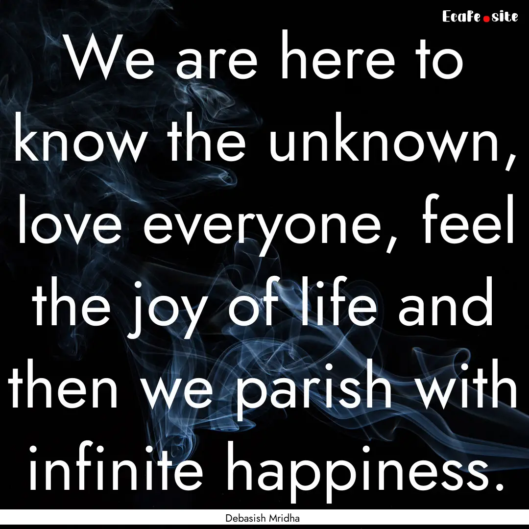 We are here to know the unknown, love everyone,.... : Quote by Debasish Mridha