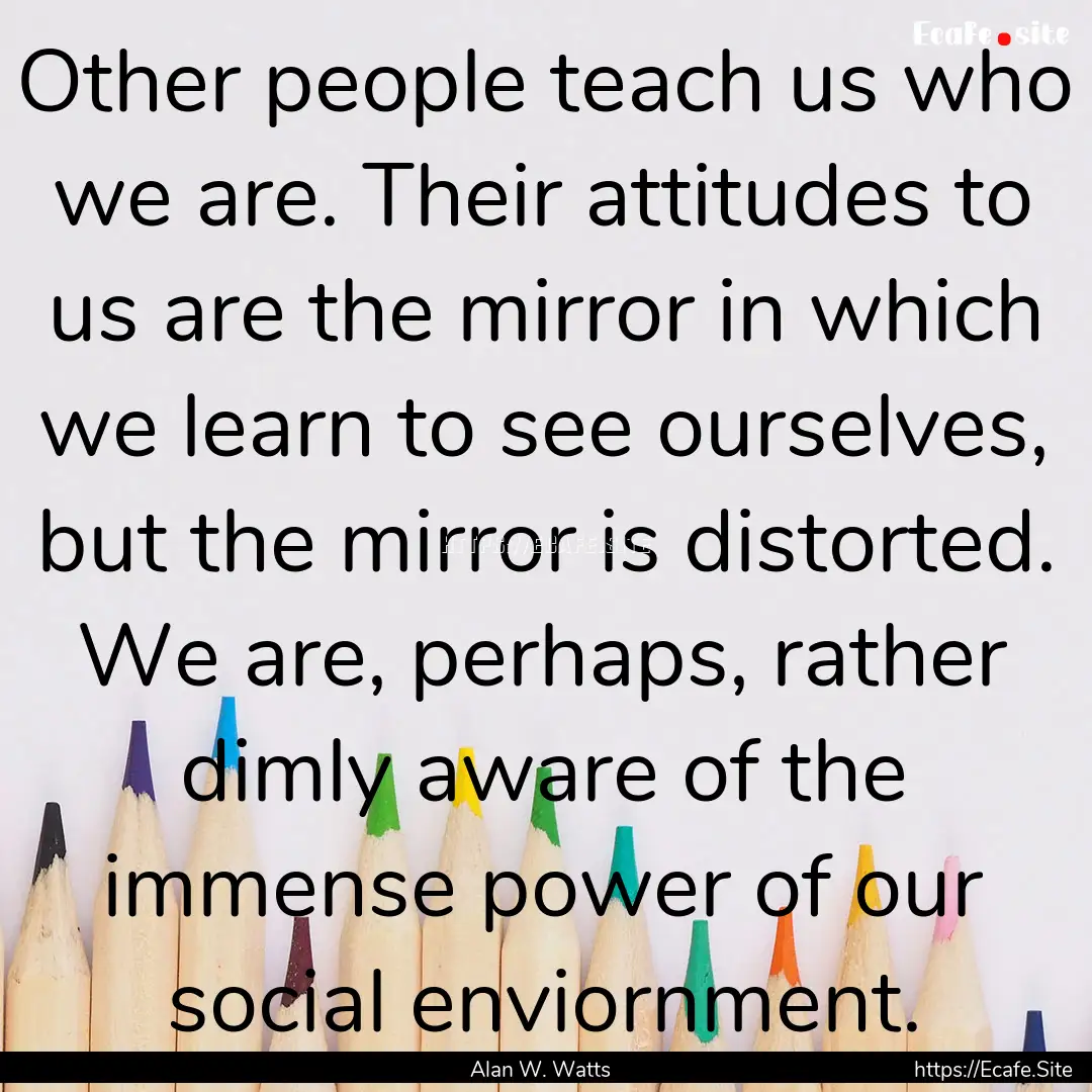 Other people teach us who we are. Their attitudes.... : Quote by Alan W. Watts