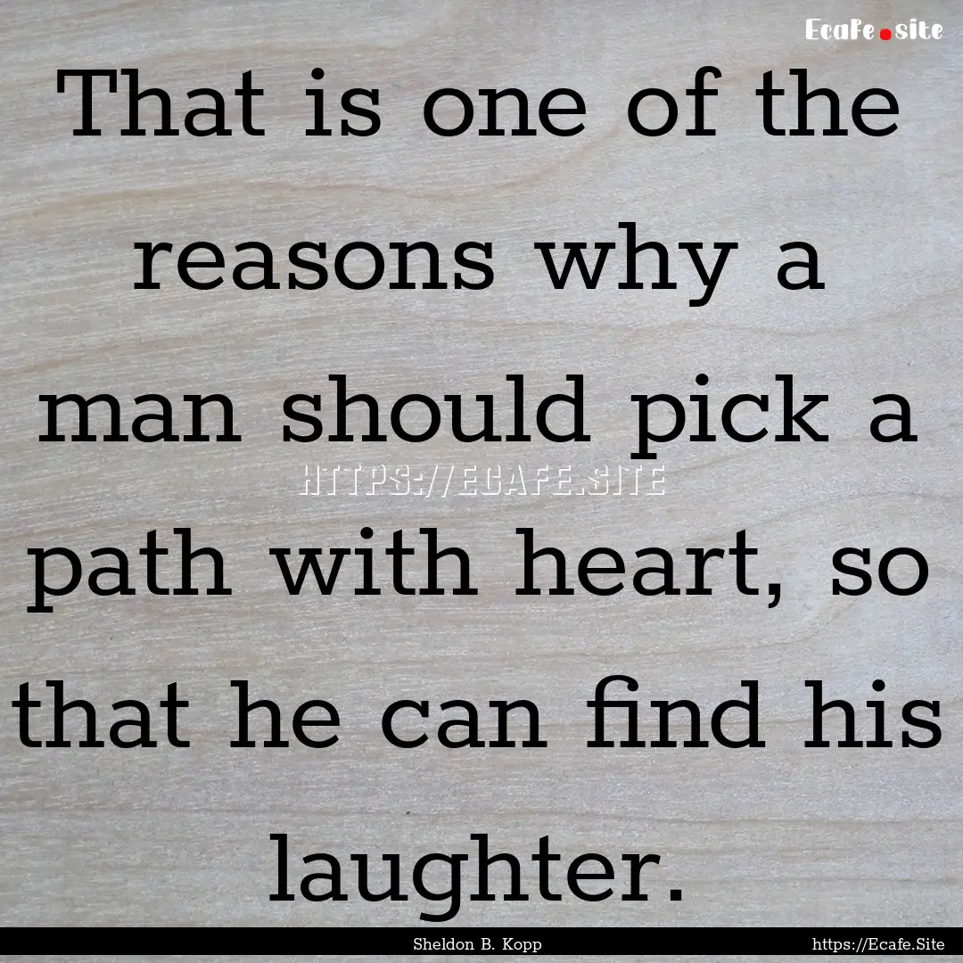 That is one of the reasons why a man should.... : Quote by Sheldon B. Kopp