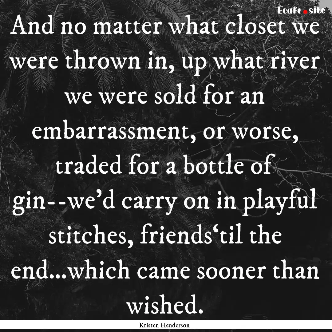 And no matter what closet we were thrown.... : Quote by Kristen Henderson