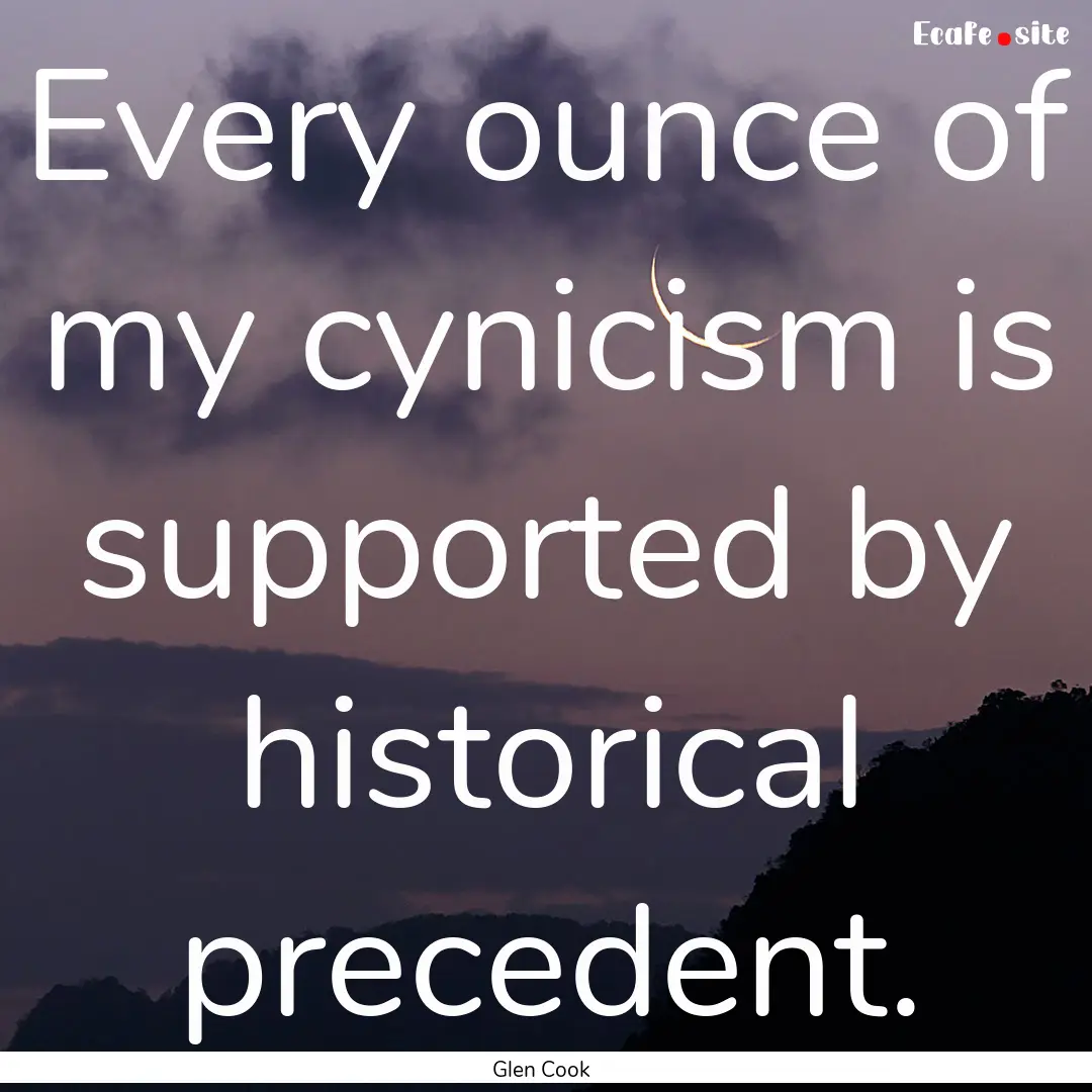 Every ounce of my cynicism is supported by.... : Quote by Glen Cook