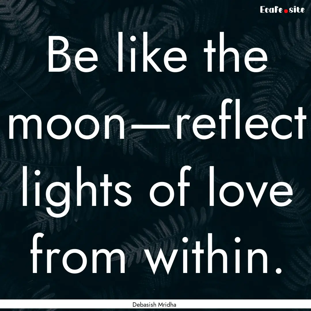 Be like the moon—reflect lights of love.... : Quote by Debasish Mridha