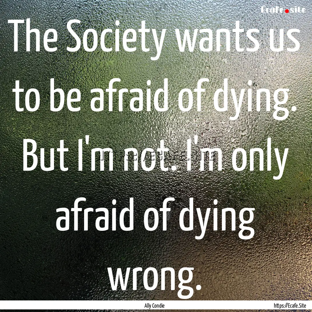 The Society wants us to be afraid of dying..... : Quote by Ally Condie