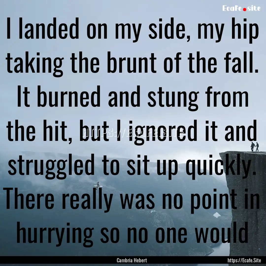 I landed on my side, my hip taking the brunt.... : Quote by Cambria Hebert