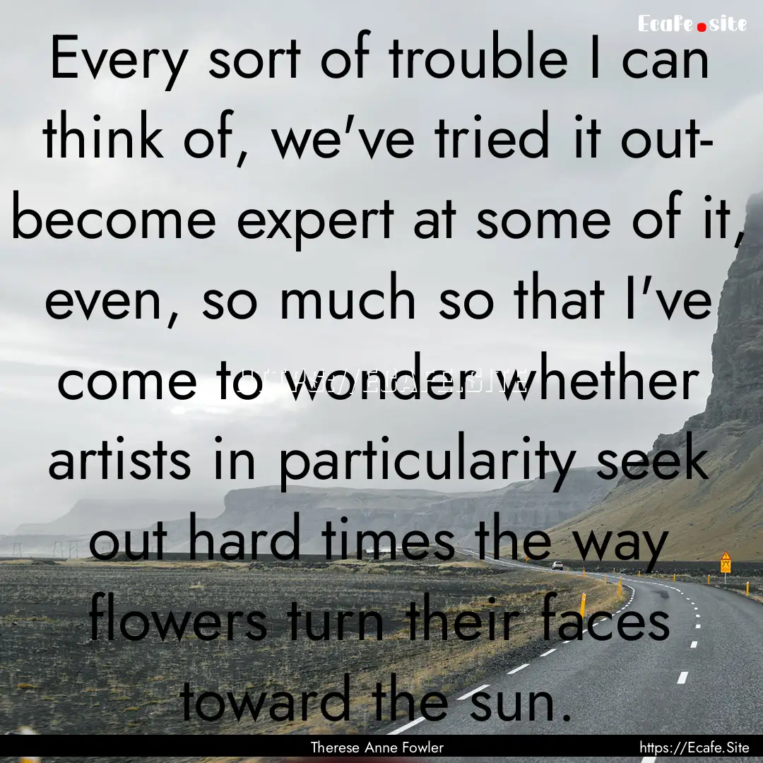 Every sort of trouble I can think of, we've.... : Quote by Therese Anne Fowler